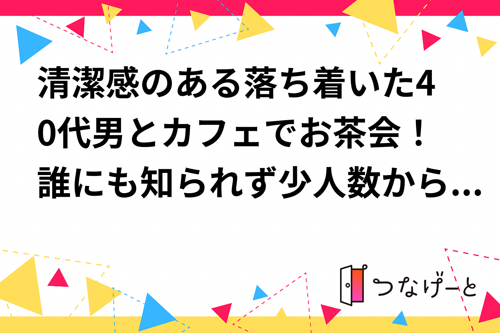 清潔感のある落ち着いた40代男とカフェでお茶会！誰にも知られず少人数からともだちを作ろ！