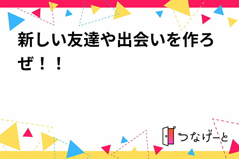 新しい友達や出会いを作ろぜ！！