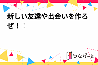 新しい友達や出会いを作ろぜ！！
