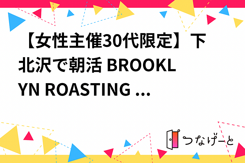 【女性主催30代限定】下北沢で朝活 BROOKLYN ROASTING COMPANY