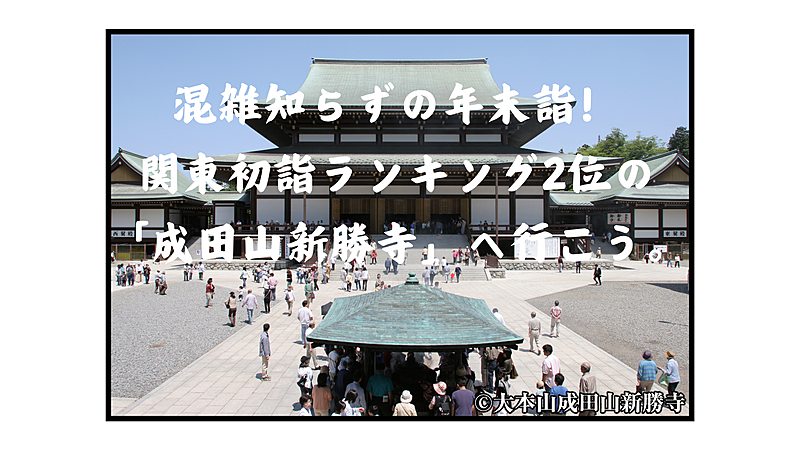 混雑知らずの年末詣！関東初詣ランキング2位の「成田山新勝寺」へ行こう。