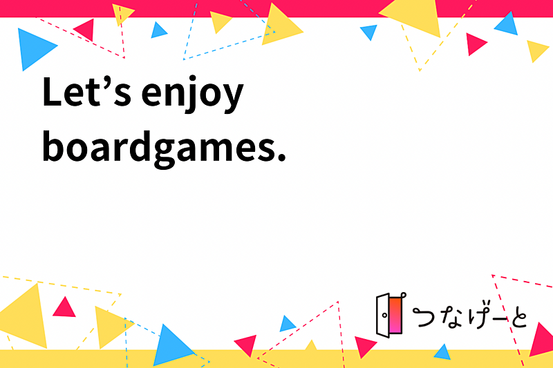 Let’s enjoy boardgames.