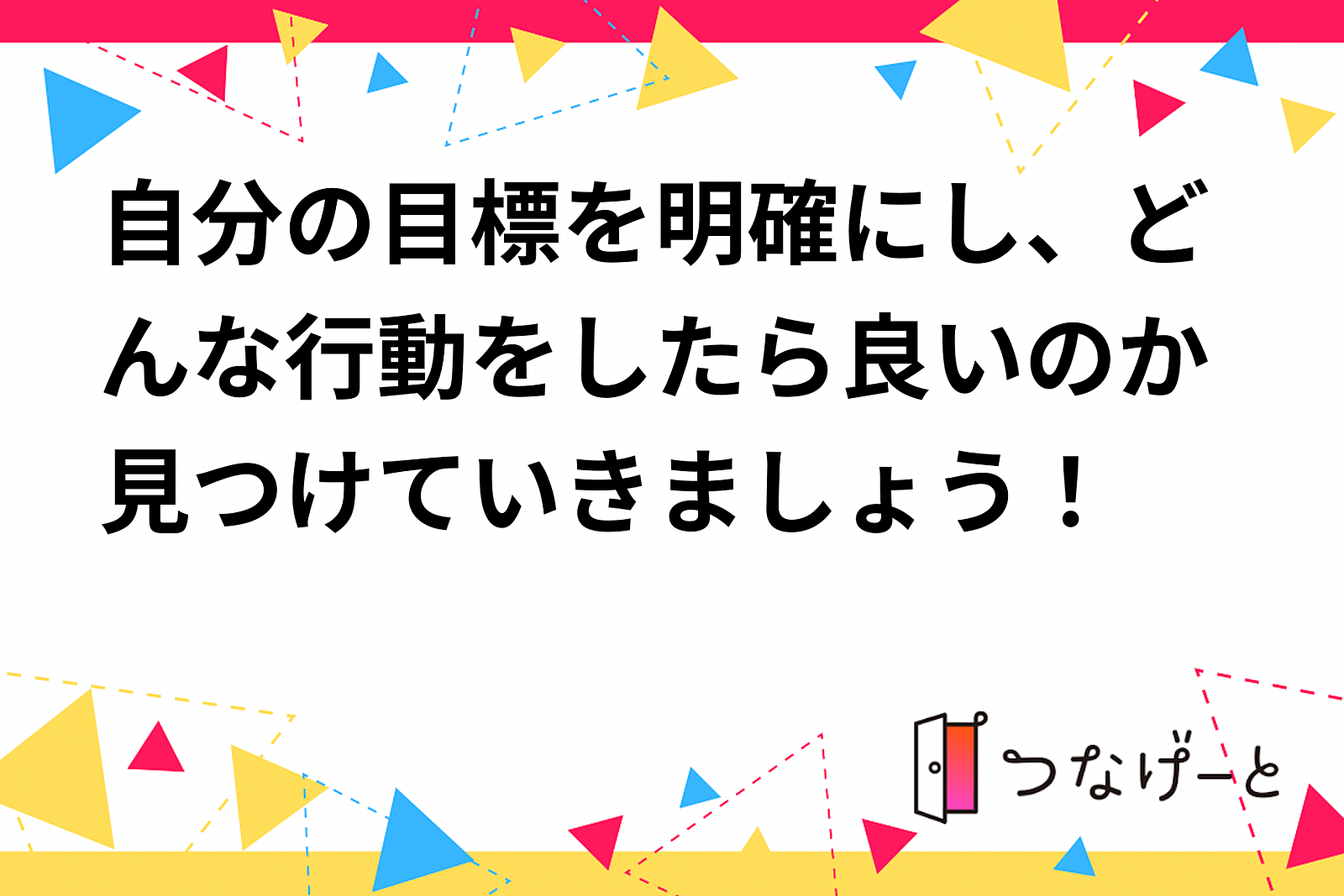 自分の目標を明確にし、どんな行動をしたら良いのか見つけていきましょう！