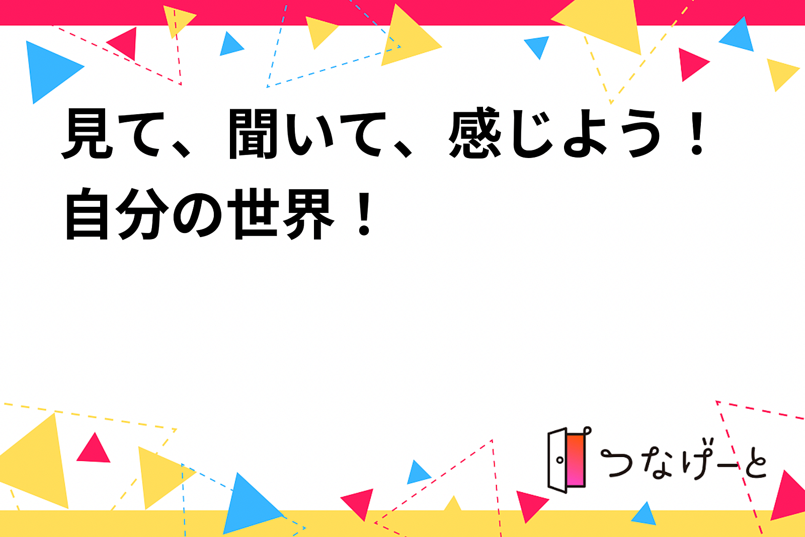 見て、聞いて、感じよう！自分の世界！