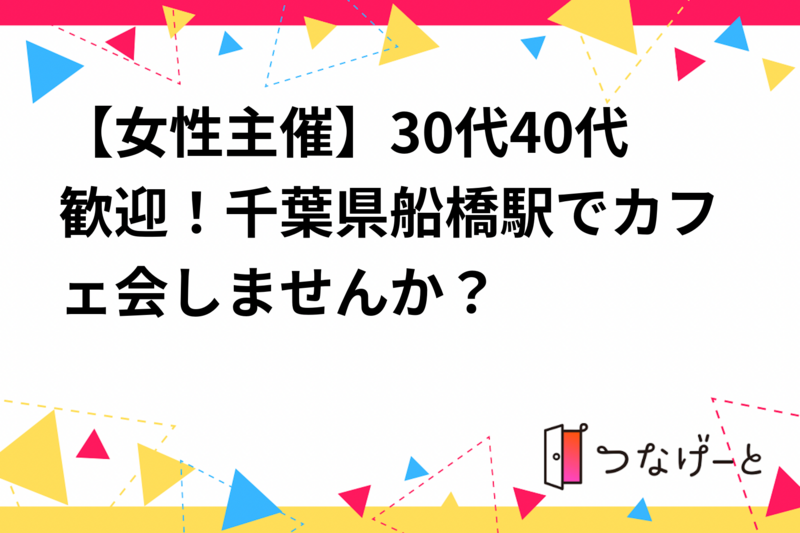 【女性主催】30代40代歓迎！千葉県船橋駅でカフェ会しませんか？