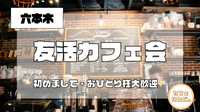 4✨ 【六本木】友活カフェ会✨豪華でおしゃれなBarで盛り上がりましょ✨５番出口から徒歩3秒！早割で初回参加無料！
