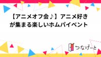 【アニメオフ会♪】アニメ好きが集まる楽しいホムパイベント🎉