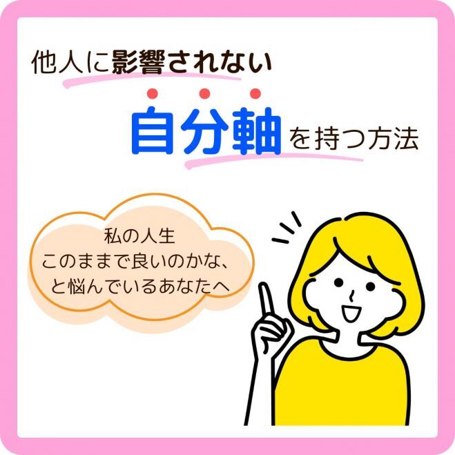 私の人生このままで良いのかな、と悩んでいるあなたへ～他人に影響されない自分軸を持つ方法