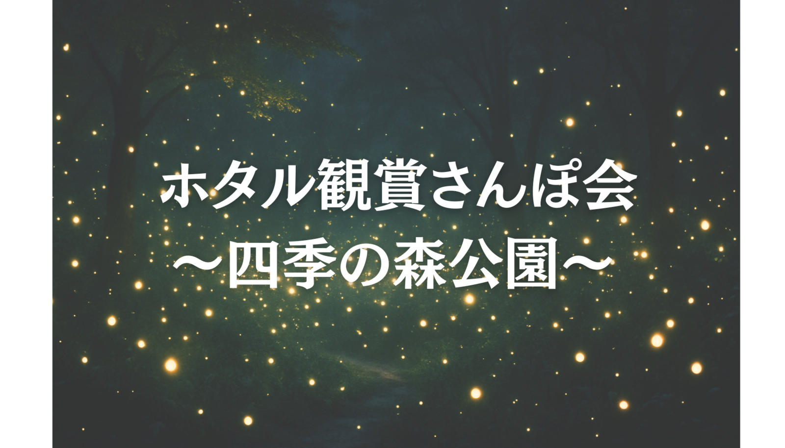 ホタル観賞さんぽ会 ～四季の森公園で、ほたるの灯に癒される夜～
