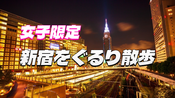 【女子限定＆初参加無料】新宿駅周辺のスポットをいろいろみてみよう！