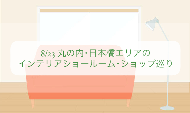8/23 丸の内・日本橋エリアのインテリアショールーム・ショップ巡り
