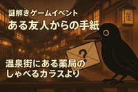 【平成生まれ限定・初心者大歓迎】ティータイムは謎解きの後で「ある友人からの手紙　温泉街にある薬局の喋るカラスより」