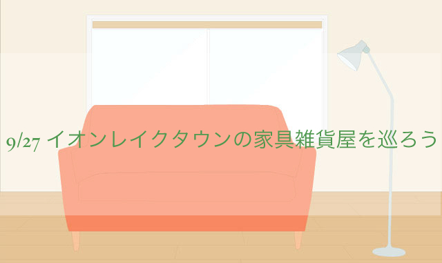 9/27 イオンレイクタウンの家具雑貨屋を巡ろう