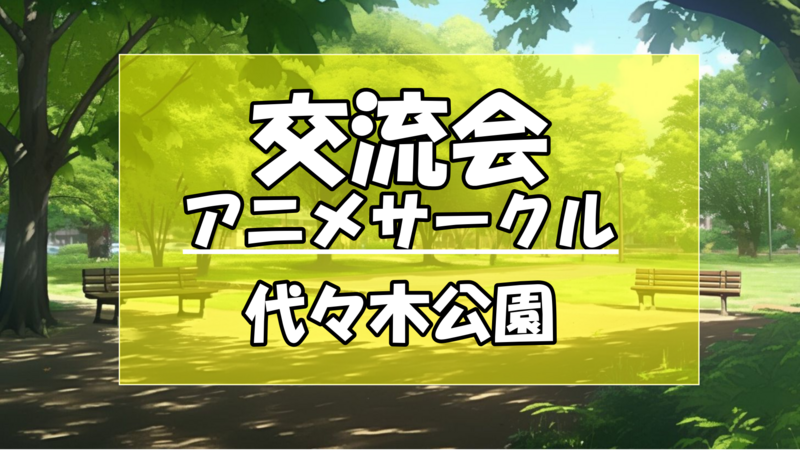 【🌳代々木公園🌳】9/21（日）交流飲み会～アニメサークル交流会～ 