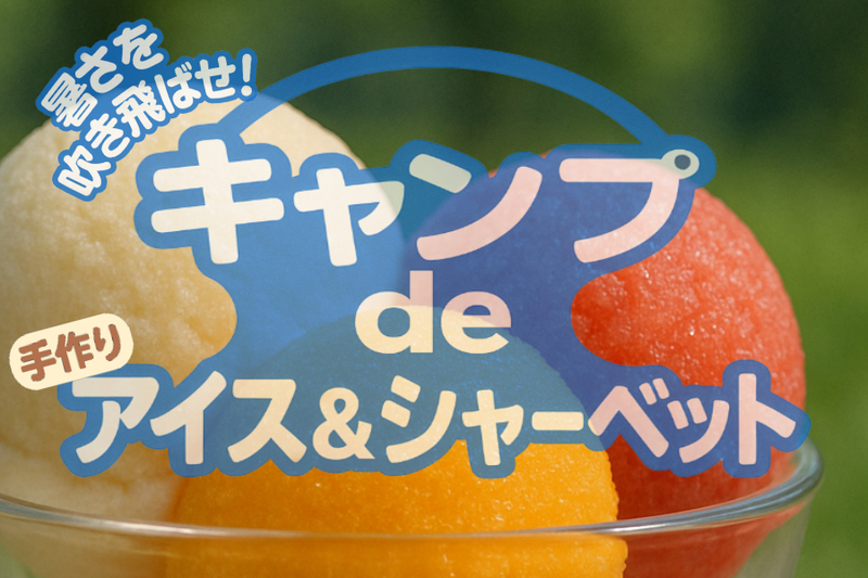 【暑さを吹き飛ばせ！】キャンプde手作りアイス&シャーベット