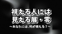 【視える人には見える展・零★あなたには、何が視える？】