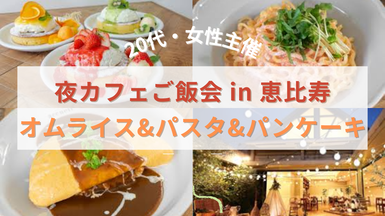 【20代・女性主催】恵比寿カフェ夜ご飯会！🍳オムライス&🍝パスタ&🥞パンケーキ💖