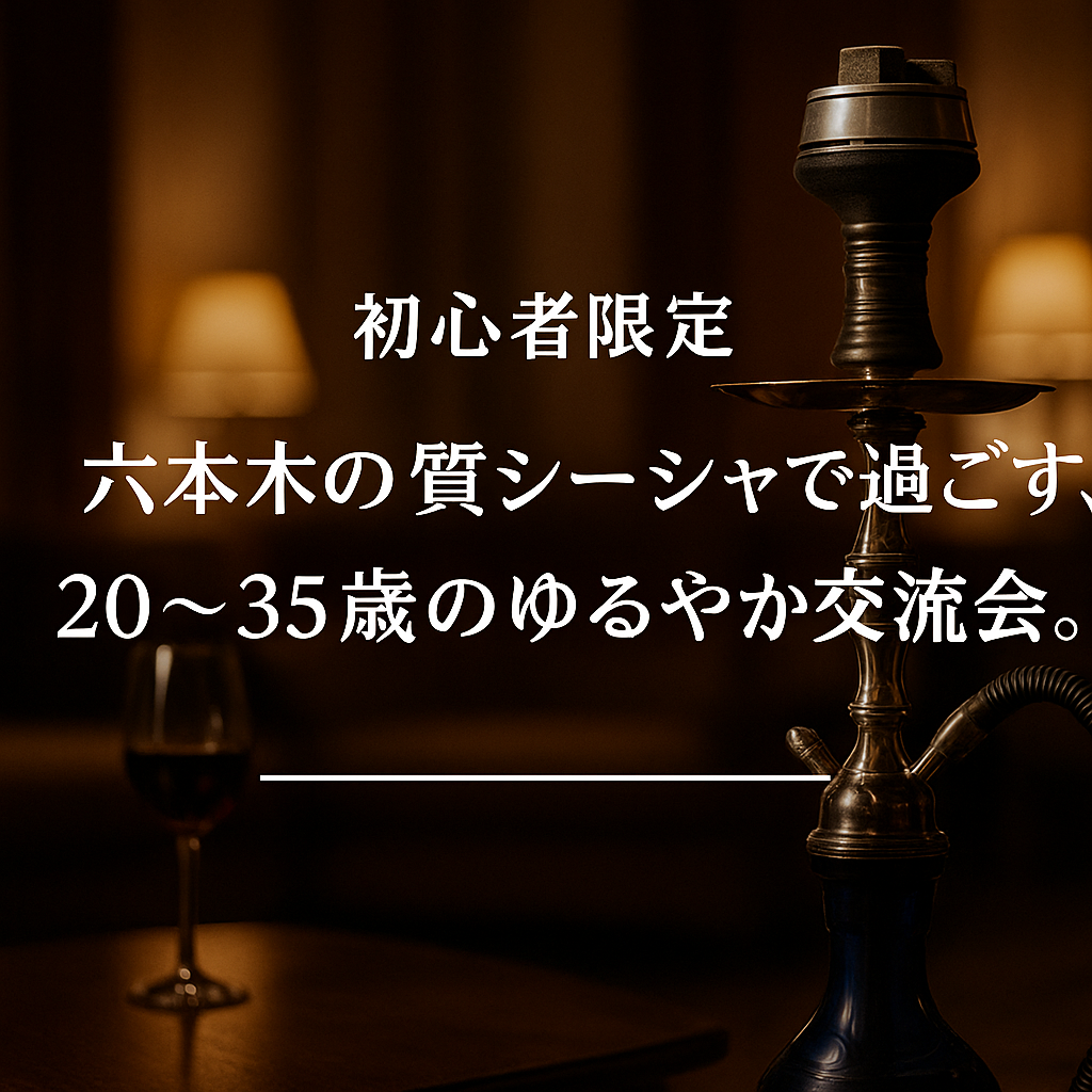 初心者限定｜六本木の上質シーシャで過ごす、20〜35歳のゆるやか交流会
