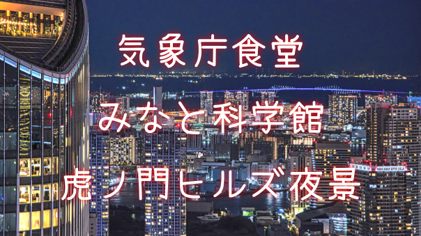 気象庁食堂、みなと科学館、気象科学館、虎ノ門ヒルズステーションタワー45Fの夜景など