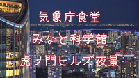 気象庁食堂、みなと科学館、気象科学館、虎ノ門ヒルズステーションタワー45Fの夜景など