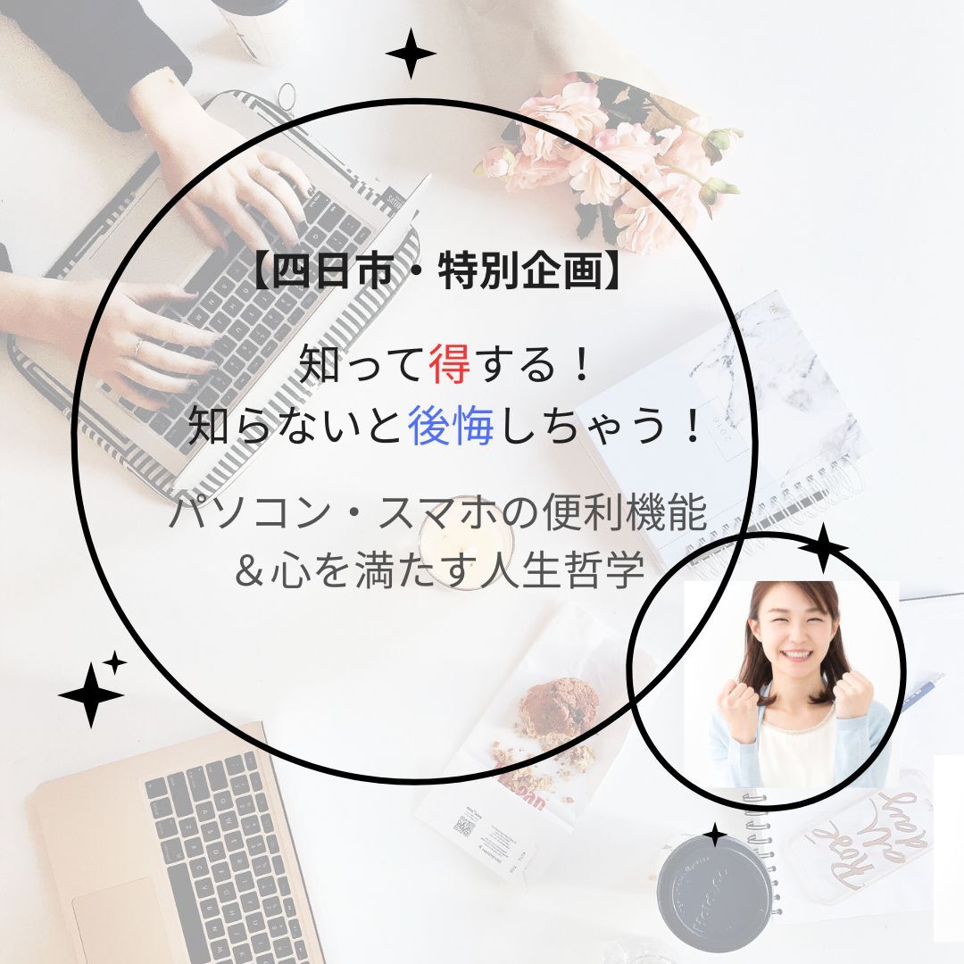 【四日市・特別企画】知って得する! 知らないと後悔しちゃう!～パソコン・スマホの便利機能&心を満たす人生哲学～