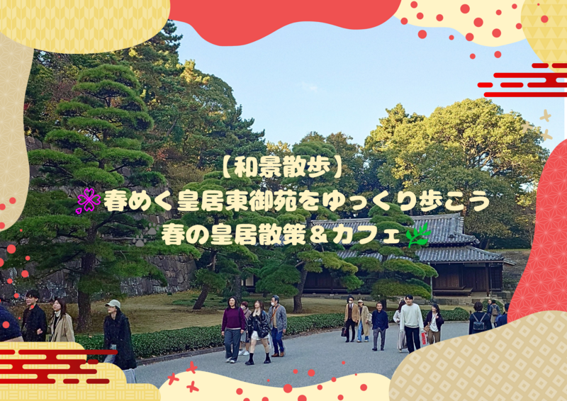 【和景散歩】👘 春めく皇居東御苑をゆるりと歩こう 🐾春の皇居散策 ＆カフェ🌿