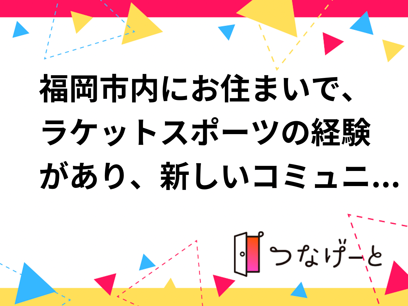 福岡市内にお住まいで、ラケットスポーツの経験があり、新しいコミュニティでチャレンジしたい方！
