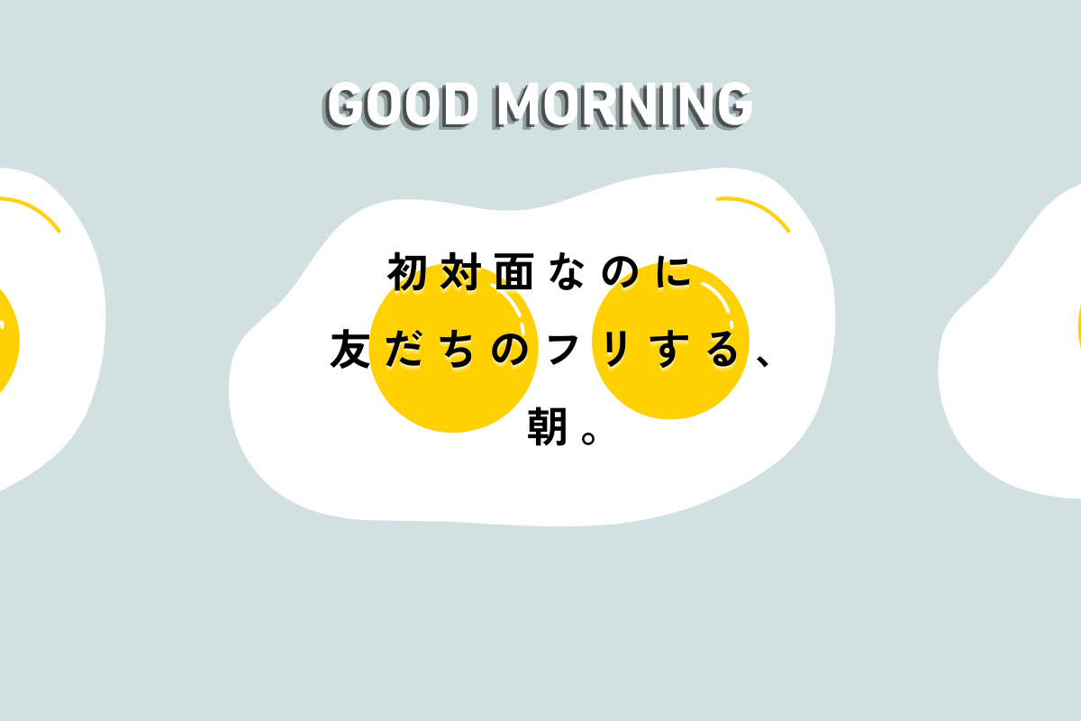 初対面なのに友だちのフリする、朝。