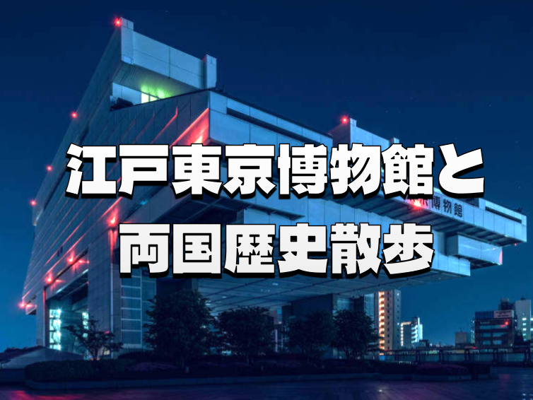 江戸東京博物館リニューアルオープンに合わせて両国歴史散策をしよう