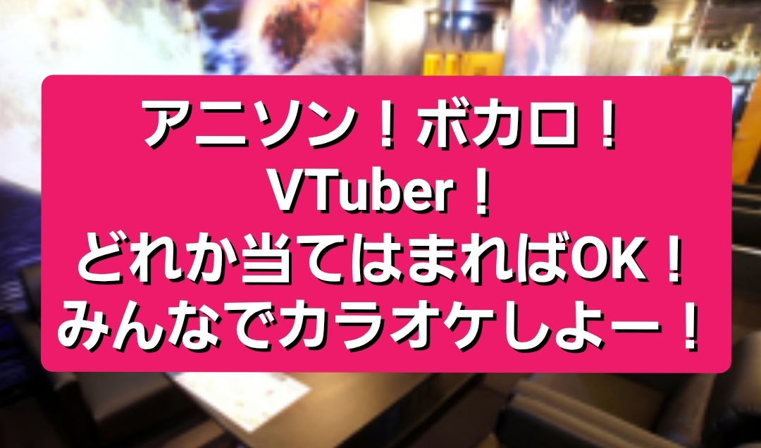 【女性主催】アニソン!ボカロ!VTuber!好きカラオケしよー！