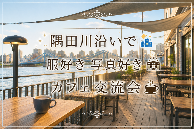 🌃隅田川沿いで服好き・写真好きカフェ交流会📸