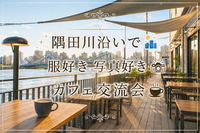 🌃隅田川沿いで服好き・写真好きカフェ交流会📸