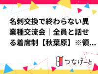 名刺交換で終わらない異業種交流会｜全員と話せる着席制【秋葉原】※領収書発行可