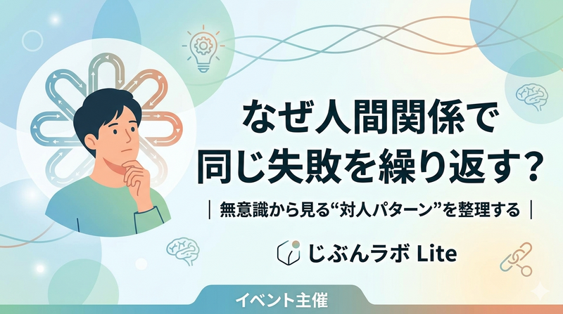 ​なぜ人間関係で同じ失敗を繰り返す？｜無意識から見る“対人パターン”を整理する｜じぶんラボ Lite
