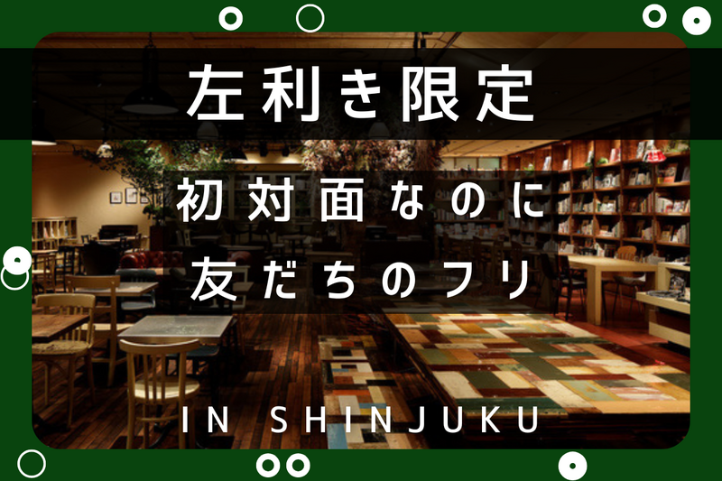 【左利き限定】初対面なのに友だちのフリ【in新宿】