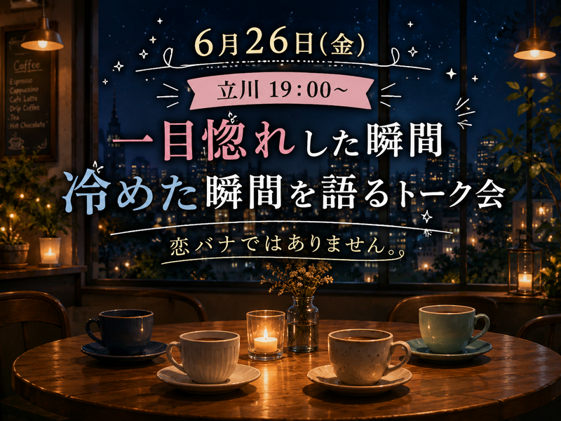 【6月26日(金)立川19:00～】緩いトーク会。一目惚れした瞬間冷めた瞬間。恋バナではありません