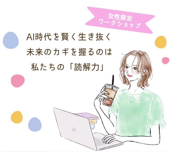 【女性限定ワークショップ】AI時代を賢く生き抜く、未来のカギを握るのは私たちの「読解力」