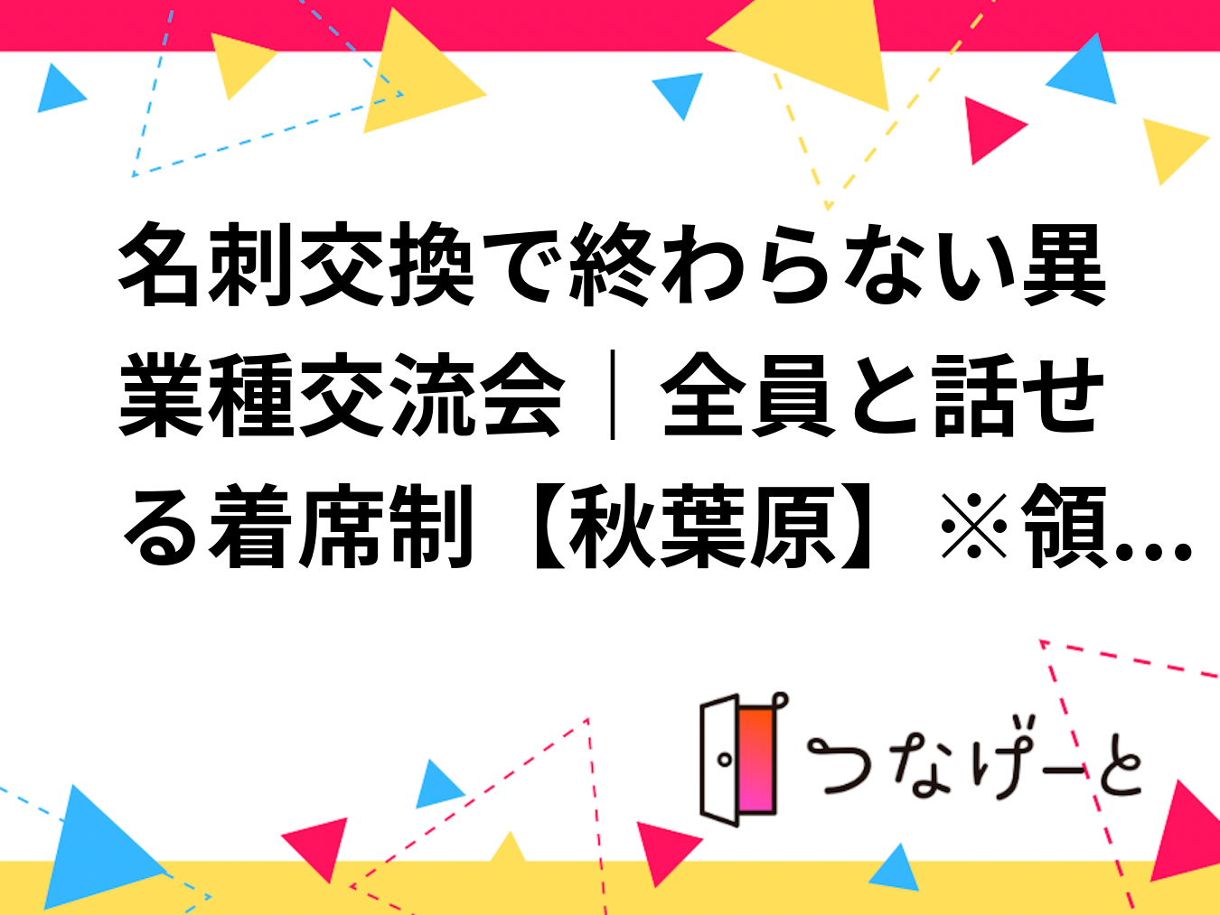 名刺交換で終わらない異業種交流会｜全員と話せる着席制【秋葉原】※領収書発行可