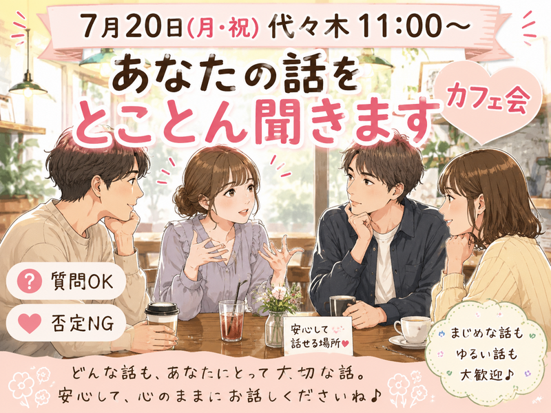 【7月20日(月)(祝)代々木11:00～】あなたの話をとことん聞きますカフェ会😊質問ＯＫ否定NG