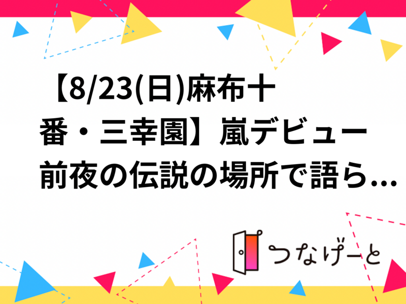 【8/23(日)麻布十番・三幸園】嵐デビュー前夜の伝説の場所で語らう🌈✨