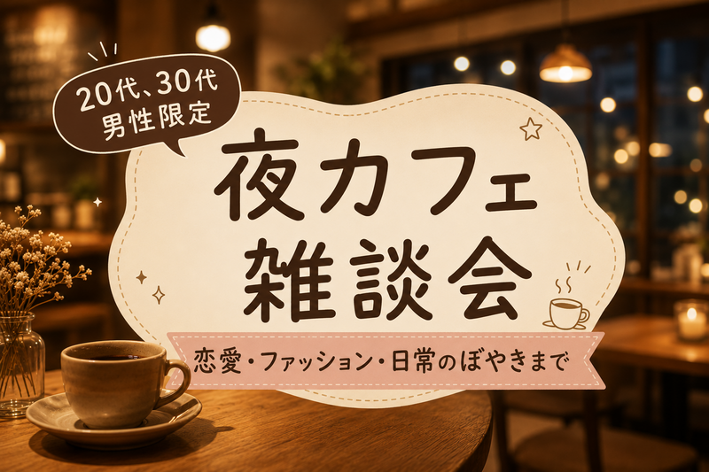 【30代40代男性限定】女性主催者にゆるっと相談！夜カフェ雑談会（恋愛・見た目・日常のぼやきまで）