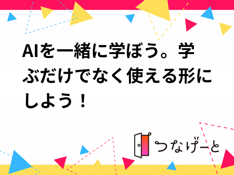 AIを一緒に学ぼう。学ぶだけでなく使える形にしよう！