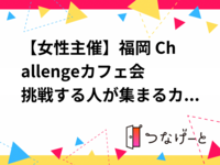【女性主催】福岡 Challengeカフェ会〜挑戦する人が集まるカフェ会〜