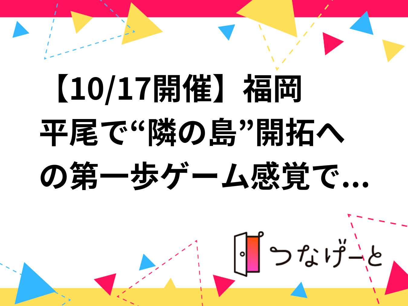 【10/17(土)開催】福岡平尾で“隣の島”開拓への第一歩🌏ゲーム感覚で新しい自分に出会う夜【対面開催】