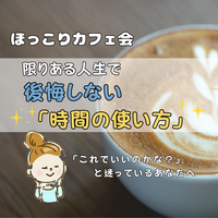 ☆ほっこりカフェ会☆ 限りある人生で後悔しない「時間の使い方」 「これでいいのかな?」と迷っているあなたへ

