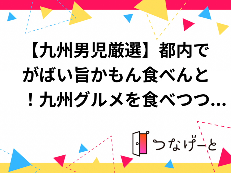 【九州男児厳選】都内でがばい旨かもん食べんと！九州グルメを食べつつゆるっと語る会