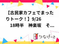 【古民家カフェでまったりトーク！】9/26 　18時半　神楽坂　そよや江戸端【常連の方参加費還元！】