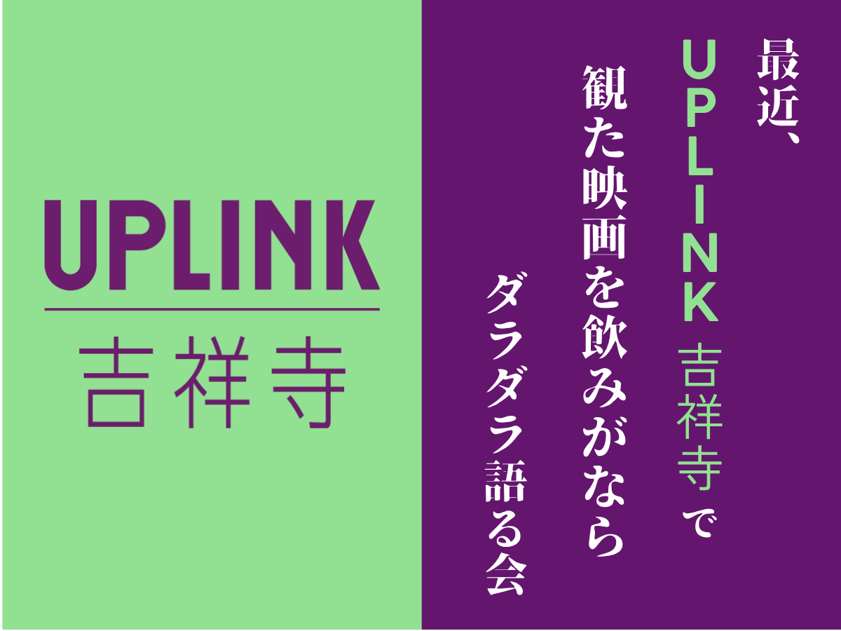 最近、UPLINK吉祥寺でみた映画を飲みながら、ダラダラ語る会