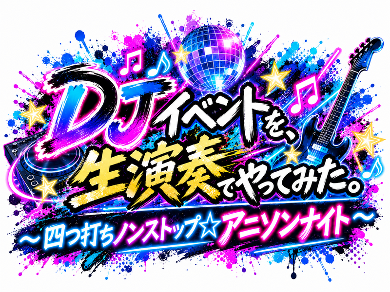 【10/9（金）開催】
DJイベントを、生演奏でやってみた。
〜 四つ打ちノンストップ☆アニソンナイト〜