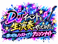 【10/9（金）開催】
DJイベントを、生演奏でやってみた。
〜 四つ打ちノンストップ☆アニソンナイト〜